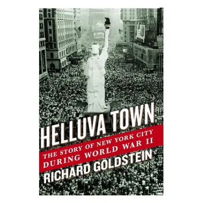 Helluva Town: The Story of New York City During World War II (Goldstein Richard)