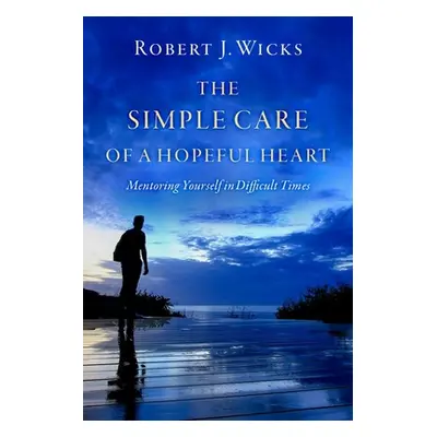 "The Simple Care of a Hopeful Heart: Mentoring Yourself in Difficult Times" - "" ("Wicks Robert 