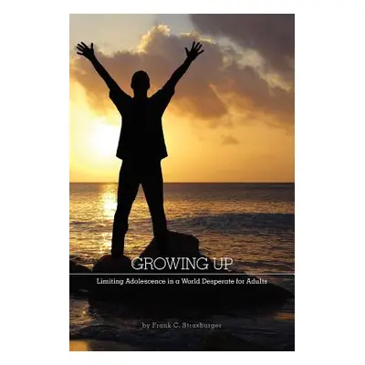 Growing Up: Limiting Adolescence in a World Desperate for Adults (Strasburger Frank C.)