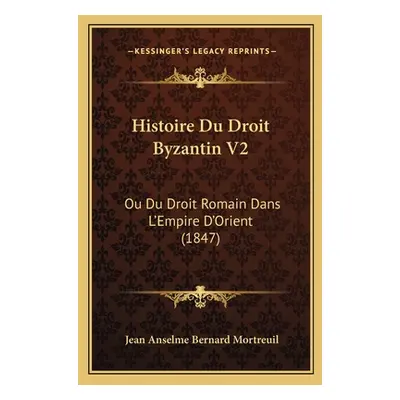 "Histoire Du Droit Byzantin V2: Ou Du Droit Romain Dans L'Empire D'Orient (1847)" - "" ("Mortreu