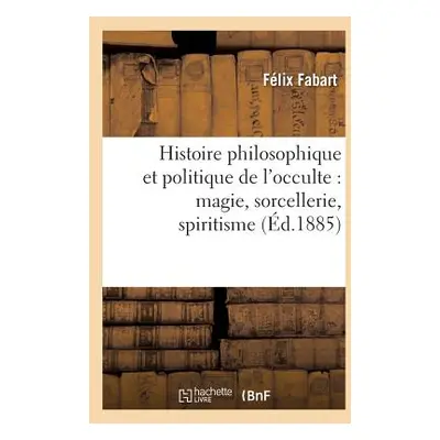 "Histoire Philosophique Et Politique de l'Occulte: Magie, Sorcellerie, Spiritisme (d.1885)" - ""