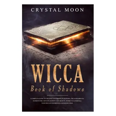 "Wicca Book of Shadows: A Complete guide to Creating your Book of Shadows, the Fundamental Eleme