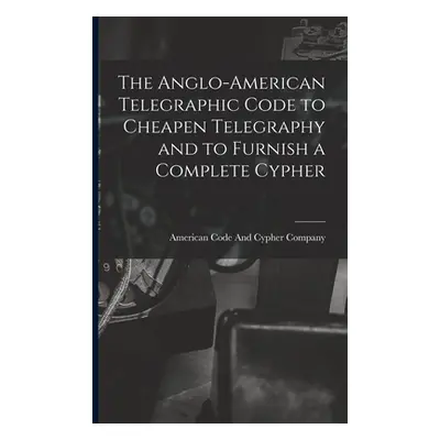 "The Anglo-American Telegraphic Code to Cheapen Telegraphy and to Furnish a Complete Cypher" - "