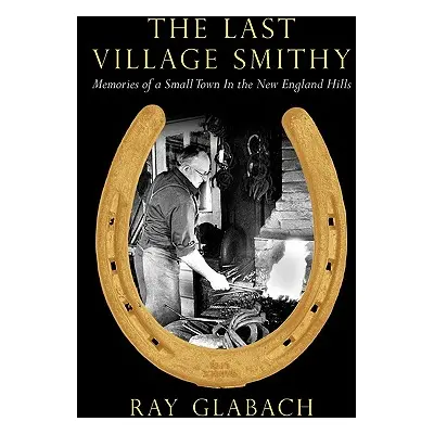 "The Last Village Smithy: Memories of a Small Town in the New England Hills" - "" ("Glabach Ray"