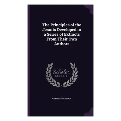 "The Principles of the Jesuits Developed in a Series of Extracts From Their Own Authors" - "" ("