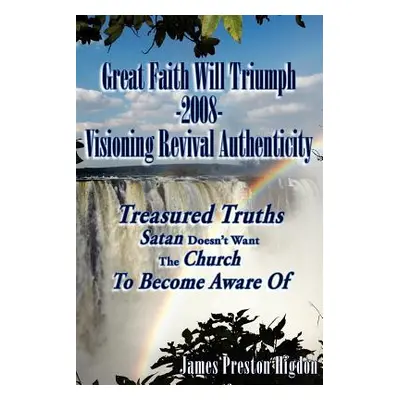 "Great Faith Will Triumph-2008-Visioning Revival Authenticity: Treasured Truths Satan Doesn't Wa