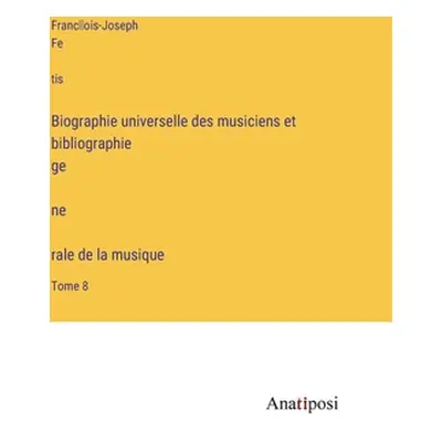 "Biographie universelle des musiciens et bibliographie génèrale de la musique: Tome 8" - "" ("