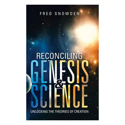 "Reconciling Genesis & Science: Unlocking the Theories of Creation" - "" ("Snowden Fred")