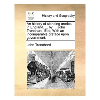 "An History of Standing Armies in England. ... by ... John Trenchard, Esq; With an Incomparable 