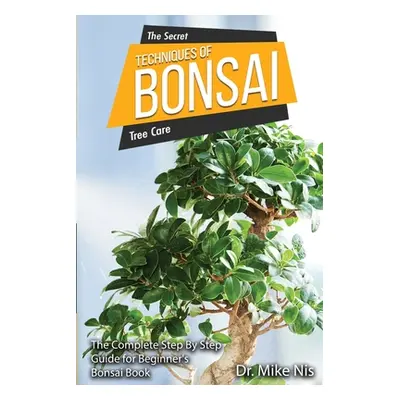 "The Secret Techniques of Bonsai: The Complete Step By Step Guide for Beginners" - "" ("Dr Mike 