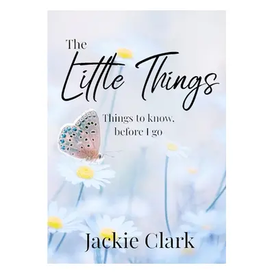 "The Little Things: Things to Know, Before I go." - "" ("Clark Jackie")