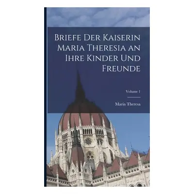 "Briefe Der Kaiserin Maria Theresia an Ihre Kinder Und Freunde; Volume 1" - "" ("Theresa Maria")