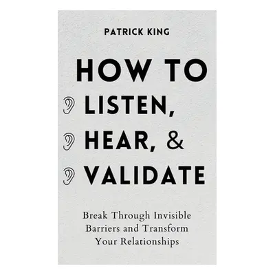 "How to Listen, Hear, and Validate: Break Through Invisible Barriers and Transform Your Relation