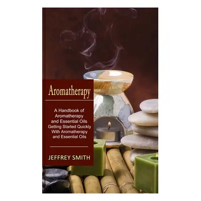 "Aromatherapy: A Handbook of Aromatherapy and Essential Oils (Getting Started Quickly With Aroma