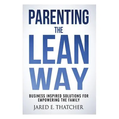 "Parenting the Lean Way: Business Inspired Solutions for Empowering the Family" - "" ("Thatcher 