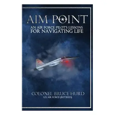 "Aim Point: An Air Force Pilot's Lessons for Navigating Life" - "" ("Hurd Bruce")