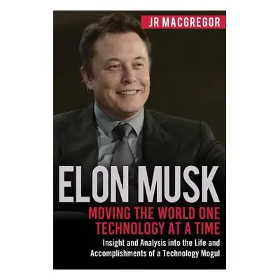 "Elon Musk: Moving the World One Technology at a Time: Insight and Analysis into the Life and Ac