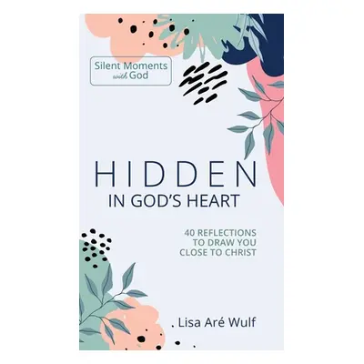 "Hidden in God's Heart: 40 Reflections to Draw You Close to Christ" - "" ("Wulf Lisa Are")