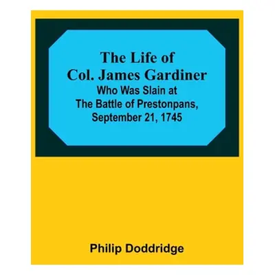 "The Life of Col. James Gardiner: Who Was Slain at the Battle of Prestonpans, September 21, 1745