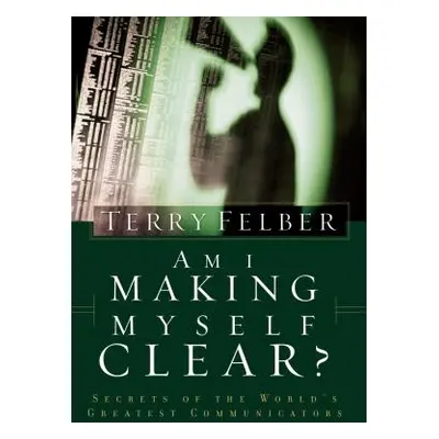 "Am I Making Myself Clear?: Secrets of the World's Greatest Communicators" - "" ("Felber Terry")