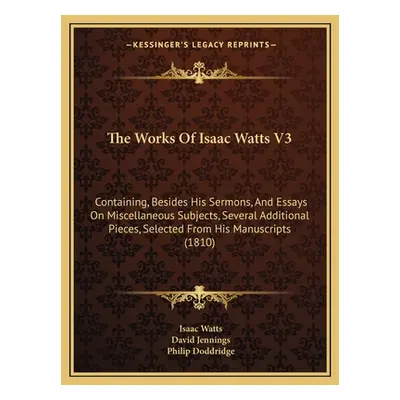 "The Works Of Isaac Watts V3: Containing, Besides His Sermons, And Essays On Miscellaneous Subje