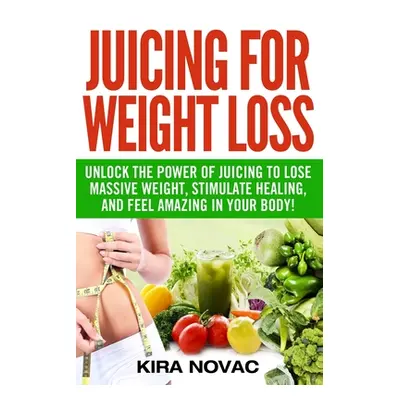 "Juicing for Weight Loss: Unlock the Power of Juicing to Lose Massive Weight, Stimulate Healing,