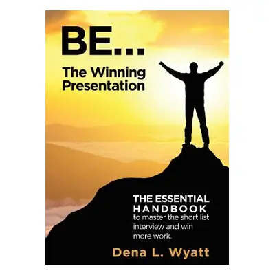 "BE... The Winning Presentation: The essential handbook to master the short list interview and w