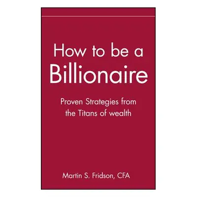 "How to Be a Billionaire: Tips from the Titans of Wealth" - "" ("Fridson Martin S.")