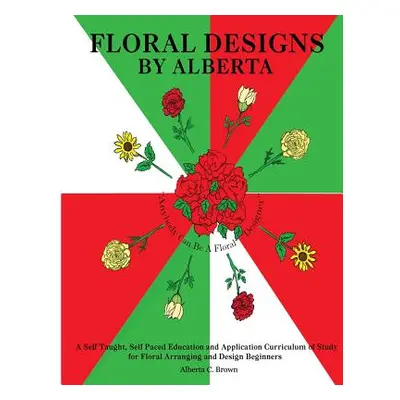 "Floral Designs by Alberta: A Self Taught, Self Paced Education and Application Curriculum of St