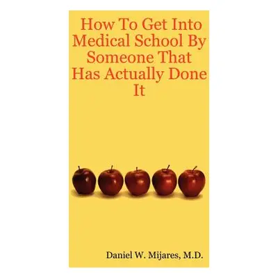 "How to Get Into Medical School by Someone That Has Actually Done It" - "" ("Mijares M. D. Danie