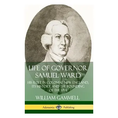 "Life of Governor Samuel Ward: His Role in Colonial New England, its History, and the Founding o