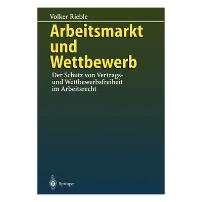 Arbeitsmarkt Und Wettbewerb: -- Der Schutz Von Vertrags- Und Wettbewerbsfreiheit Im Arbeitsrecht