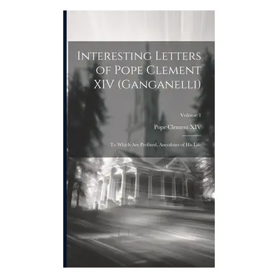 "Interesting Letters of Pope Clement XIV (Ganganelli): To Which Are Prefixed, Anecdotes of His L