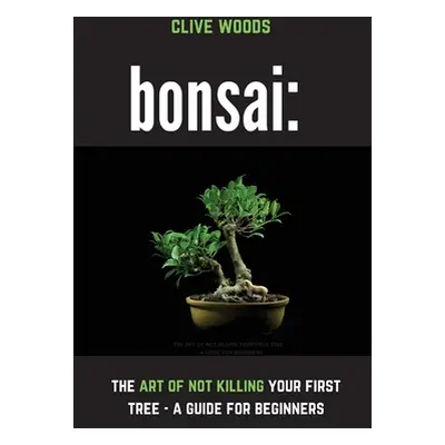 "Bonsai: The art of not killing your first tree - A guide for beginners" - "" ("Woods Clive")