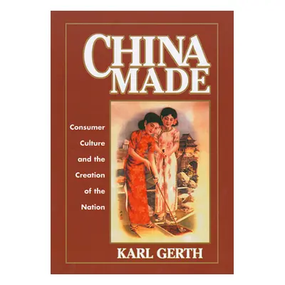 "China Made: Consumer Culture and the Creation of the Nation" - "" ("Gerth Karl")