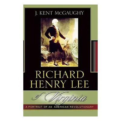 "Richard Henry Lee of Virginia: A Portrait of an American Revolutionary" - "" ("McGaughy Kent J.