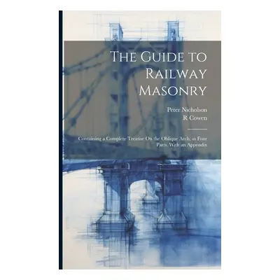 "The Guide to Railway Masonry: Containing a Complete Treatise On the Oblique Arch, in Four Parts