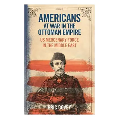 "Americans at War in the Ottoman Empire: Us Mercenary Force in the Middle East" - "" ("Covey Eri