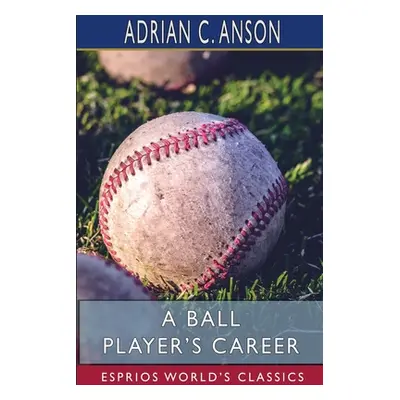 "A Ball Player's Career (Esprios Classics)" - "" ("Anson Adrian C.")