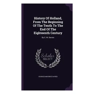 "History Of Holland, From The Beginning Of The Tenth To The End Of The Eighteenth Century: By C.