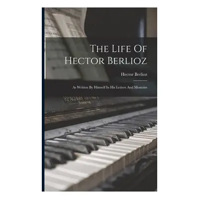 "The Life Of Hector Berlioz: As Written By Himself In His Letters And Memoirs" - "" ("Berlioz He