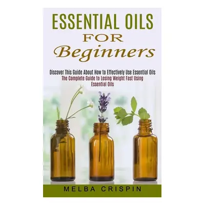 "Essential Oils for Beginners: Discover This Guide About How to Effectively Use Essential Oils