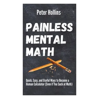 "Painless Mental Math: Quick, Easy, and Useful Ways to Become a Human Calculator (Even if You Su