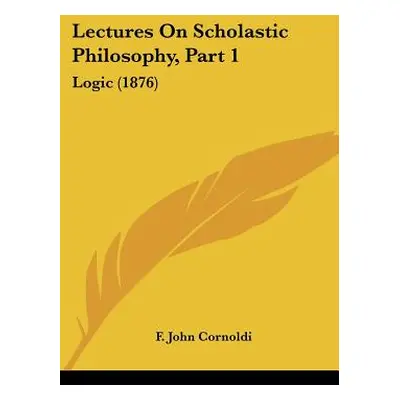 "Lectures On Scholastic Philosophy, Part 1: Logic (1876)" - "" ("Cornoldi F. John")