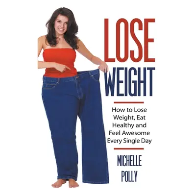 "Lose Weight: How to Lose Weight Eat Healthy and Feel Awesome Every Single Day" - "" ("Polly Mic