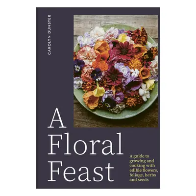 "A Floral Feast: A Guide to Growing and Cooking with Edible Flowers, Foliage, Herbs and Seeds" -