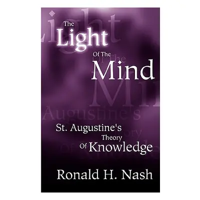 "The Light of the Mind: St. Augustine's Theory of Knowledge" - "" ("Nash Ronald H.")