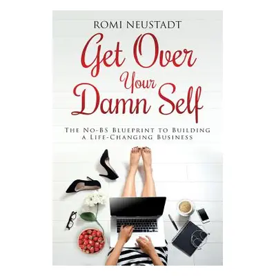 "Get Over Your Damn Self: The No-BS Blueprint to Building A Life-Changing Business" - "" ("Neust