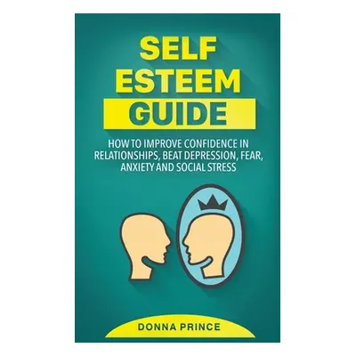 "Self Esteem Guide: How to Improve Confidence in Relationships, beat Depression, Fear, Anxiety a