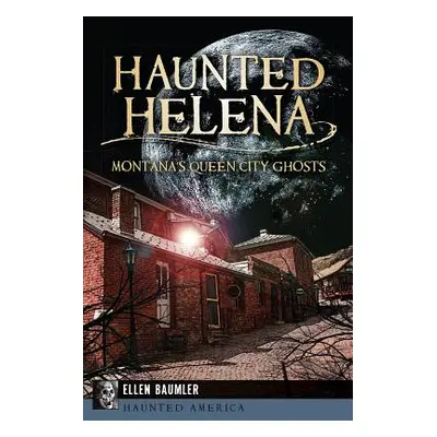 "Haunted Helena: Montana's Queen City Ghosts" - "" ("Baumler Ellen")